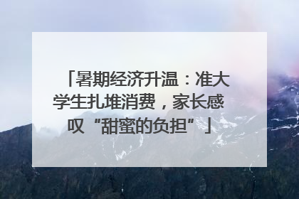 暑期经济升温：准大学生扎堆消费，家长感叹“甜蜜的负担”