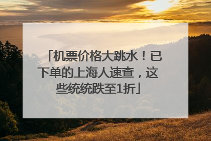 机票价格大跳水！已下单的上海人速查，这些统统跌至1折