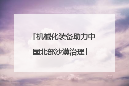 机械化装备助力中国北部沙漠治理
