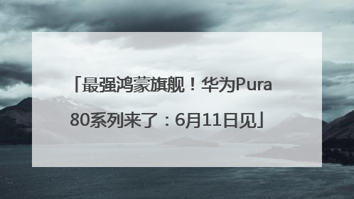 最强鸿蒙旗舰！华为Pura 80系列来了：6月11日见