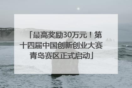 最高奖励30万元！第十四届中国创新创业大赛青岛赛区正式启动