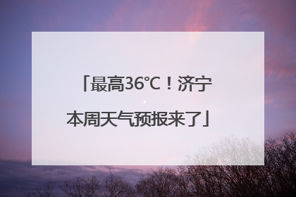 最高36℃！济宁本周天气预报来了