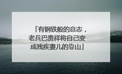 有钢铁般的意志，老兵巴贵祥将自己变成残疾妻儿的靠山