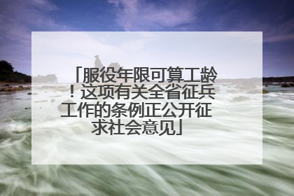 服役年限可算工龄！这项有关全省征兵工作的条例正公开征求社会意见