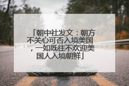 朝中社发文：朝方不关心可否入境美国，一如既往不欢迎美国人入境朝鲜