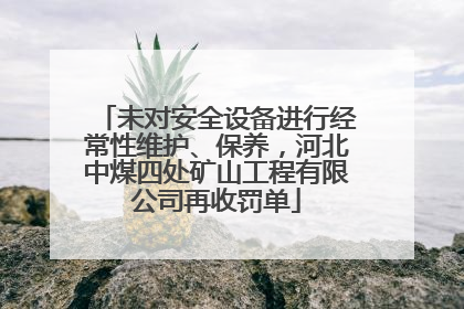 未对安全设备进行经常性维护、保养，河北中煤四处矿山工程有限公司再收罚单