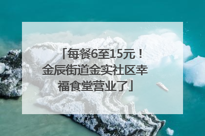每餐6至15元！金辰街道金实社区幸福食堂营业了