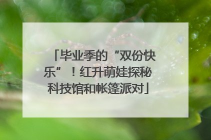 毕业季的“双份快乐”！红升萌娃探秘科技馆和帐篷派对