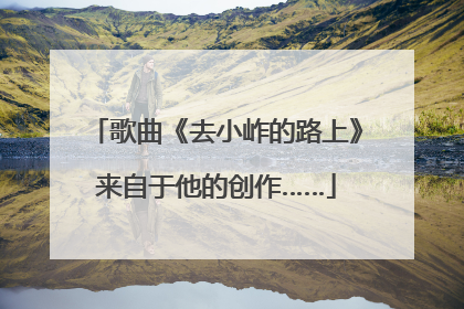 歌曲《去小岞的路上》来自于他的创作……