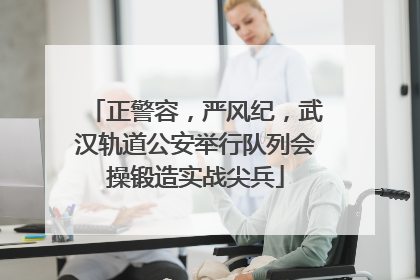 正警容，严风纪，武汉轨道公安举行队列会操锻造实战尖兵