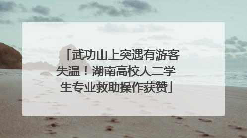 武功山上突遇有游客失温！湖南高校大二学生专业救助操作获赞
