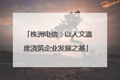 株洲电信：以人文温度浇筑企业发展之基