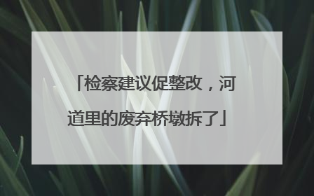 检察建议促整改，河道里的废弃桥墩拆了