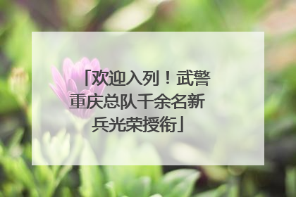 欢迎入列！武警重庆总队千余名新兵光荣授衔
