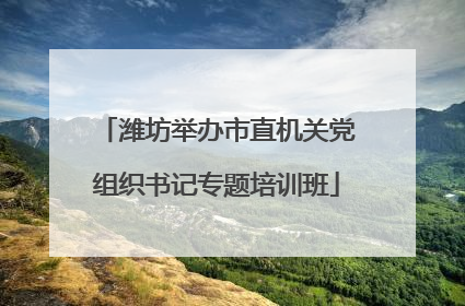 潍坊举办市直机关党组织书记专题培训班