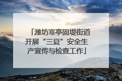 潍坊寒亭固堤街道开展“三夏”安全生产宣传与检查工作