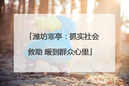 潍坊寒亭：抓实社会救助 暖到群众心里