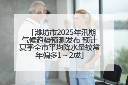 潍坊市2025年汛期气候趋势预测发布 预计夏季全市平均降水量较常年偏多1～2成