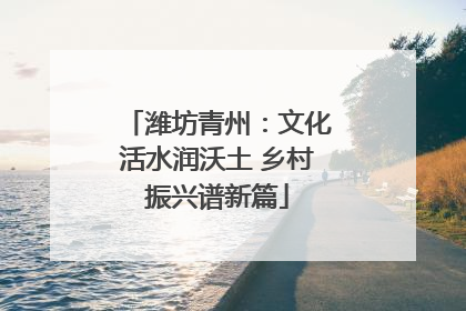 潍坊青州：文化活水润沃土 乡村振兴谱新篇