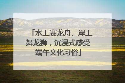 水上赛龙舟、岸上舞龙狮，沉浸式感受端午文化习俗