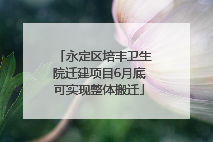 永定区培丰卫生院迁建项目6月底可实现整体搬迁