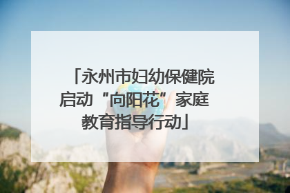 永州市妇幼保健院启动“向阳花”家庭教育指导行动