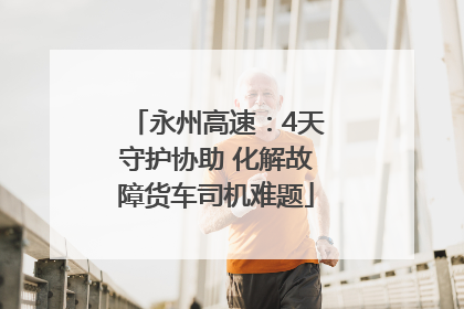 永州高速：4天守护协助 化解故障货车司机难题