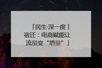 民生·深一度丨宿迁：电商赋能让流量变“增量”