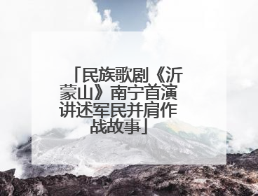 民族歌剧《沂蒙山》南宁首演讲述军民并肩作战故事
