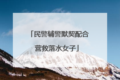 民警辅警默契配合 营救落水女子
