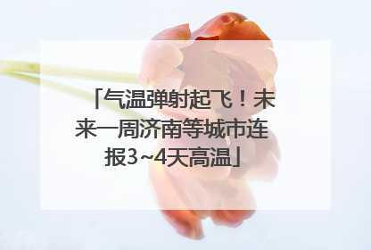 气温弹射起飞！未来一周济南等城市连报3~4天高温