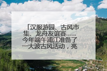 汉服游园、古风市集、龙舟友谊赛……今年端午浦江准备了一大波古风活动，亮点抢先知→