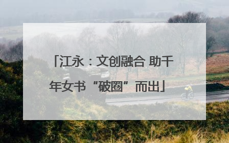 江永：文创融合 助千年女书“破圈”而出