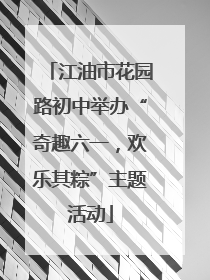 江油市花园路初中举办“奇趣六一，欢乐其粽”主题活动