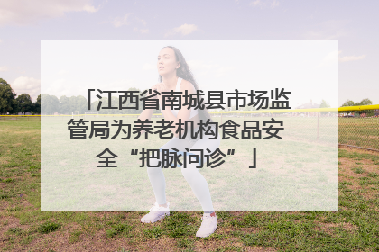 江西省南城县市场监管局为养老机构食品安全“把脉问诊”
