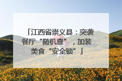 江西省崇义县：突袭餐厅“随机查”，加装美食“安全锁”