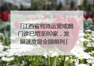 江西省有效运营戒烟门诊已增至80家，发展速度居全国前列