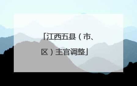 江西五县（市、区）主官调整