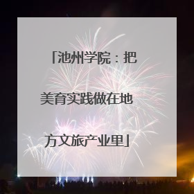池州学院：把美育实践做在地方文旅产业里