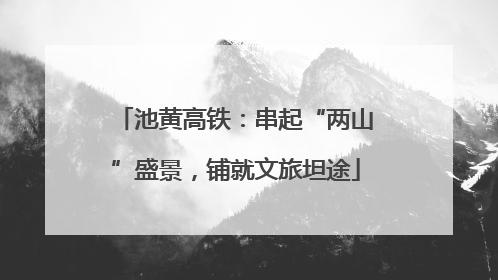 池黄高铁：串起“两山”盛景，铺就文旅坦途
