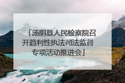 汤阴县人民检察院召开趋利性执法司法监督专项活动推进会