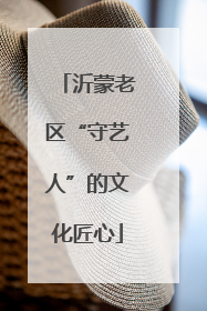 沂蒙老区“守艺人”的文化匠心