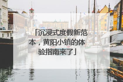 沉浸式度假新范本，黄阳小镇的体验指南来了