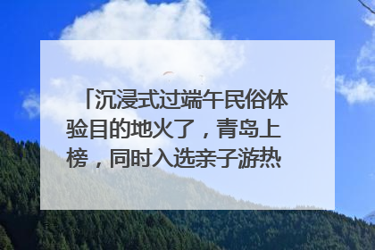 沉浸式过端午民俗体验目的地火了，青岛上榜，同时入选亲子游热门Top10