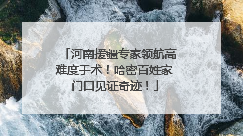 河南援疆专家领航高难度手术！哈密百姓家门口见证奇迹！