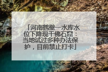 河南鹤壁一水库水位下降现千佛石窟：当地试过多种办法保护，目前禁止打卡