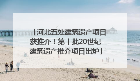 河北五处建筑遗产项目获推介！第十批20世纪建筑遗产推介项目出炉