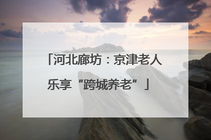 河北廊坊：京津老人乐享“跨城养老”