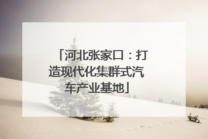 河北张家口：打造现代化集群式汽车产业基地