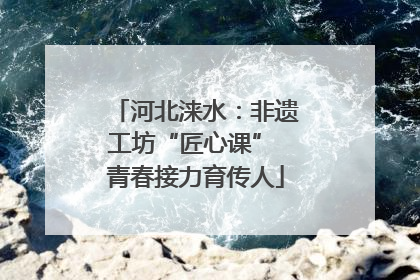 河北涞水：非遗工坊“匠心课” 青春接力育传人